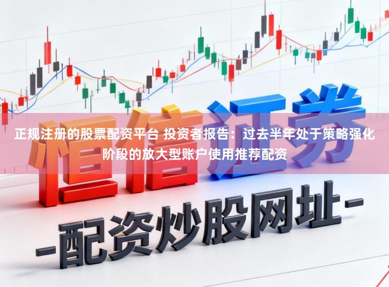 正规注册的股票配资平台 投资者报告：过去半年处于策略强化阶段的放大型账户使用推荐配资