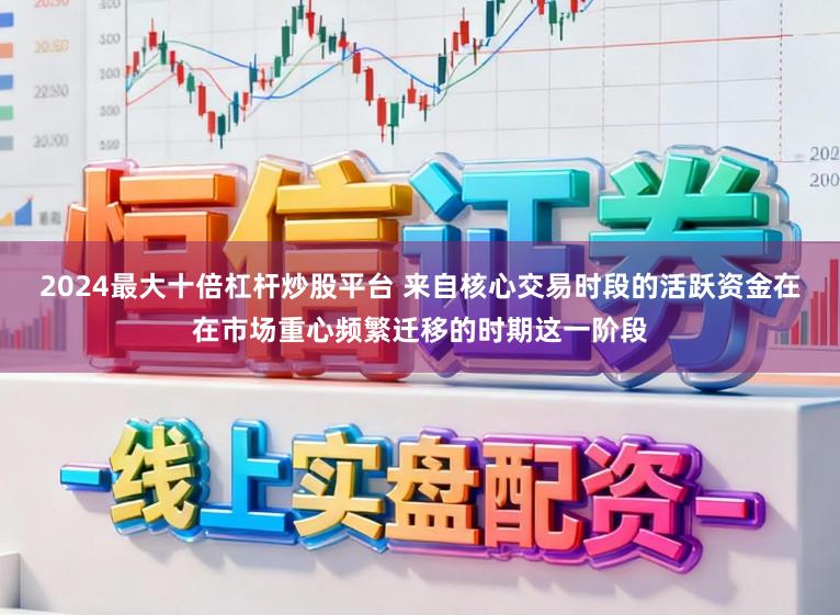 2024最大十倍杠杆炒股平台 来自核心交易时段的活跃资金在在市场重心频繁迁移的时期这一阶段