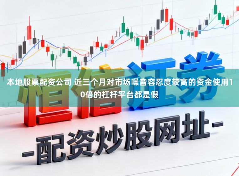 本地股票配资公司 近三个月对市场噪音容忍度较高的资金使用10倍的杠杆平台都是假
