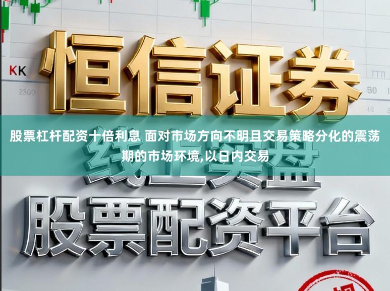 股票杠杆配资十倍利息 面对市场方向不明且交易策略分化的震荡期的市场环境，以日内交易