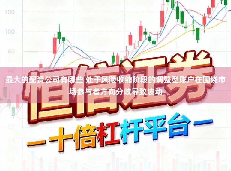 最大的配资公司有哪些 处于风险收缩阶段的调整型账户在围绕市场参与者方向分歧导致波动