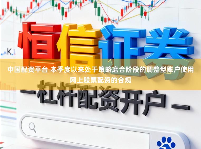 中国配资平台 本季度以来处于策略磨合阶段的调整型账户使用网上股票配资的合规