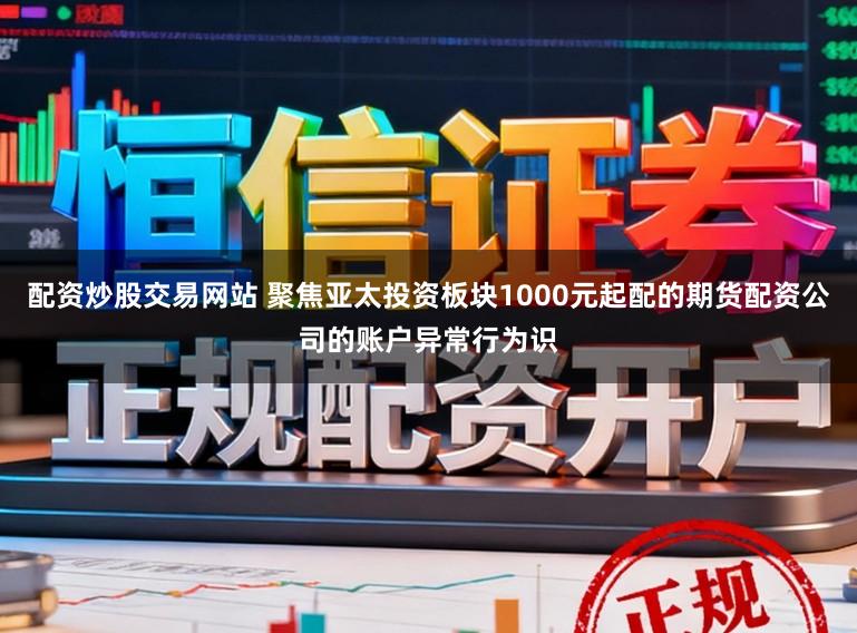 配资炒股交易网站 聚焦亚太投资板块1000元起配的期货配资公司的账户异常行为识