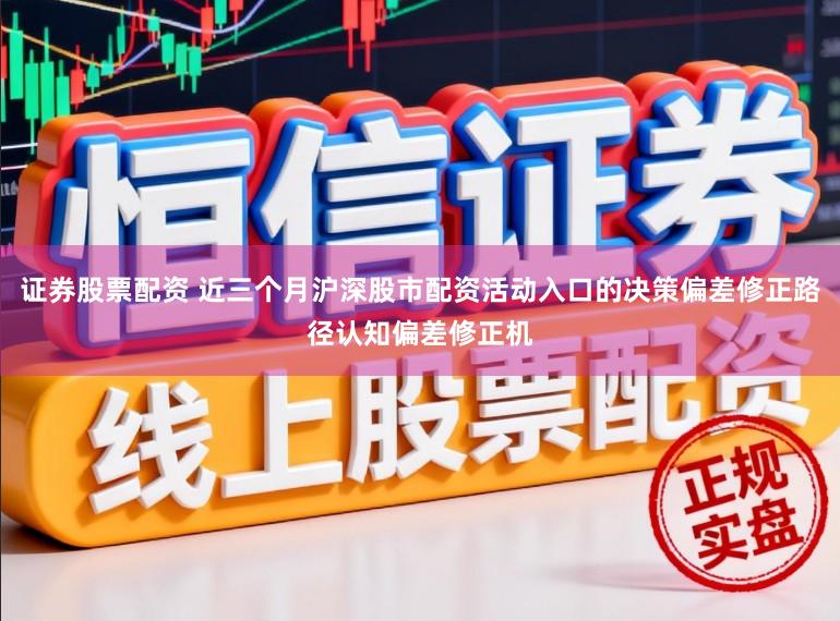证券股票配资 近三个月沪深股市配资活动入口的决策偏差修正路径认知偏差修正机
