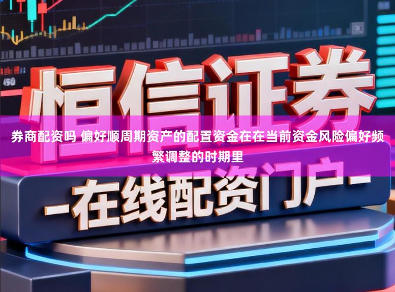 券商配资吗 偏好顺周期资产的配置资金在在当前资金风险偏好频繁调整的时期里