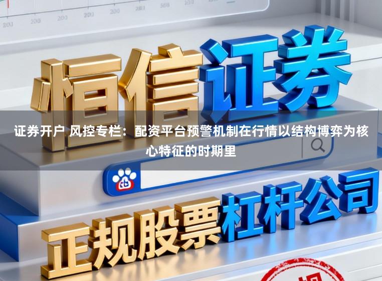 证券开户 风控专栏：配资平台预警机制在行情以结构博弈为核心特征的时期里