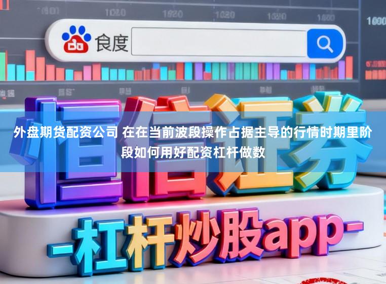 外盘期货配资公司 在在当前波段操作占据主导的行情时期里阶段如何用好配资杠杆做数