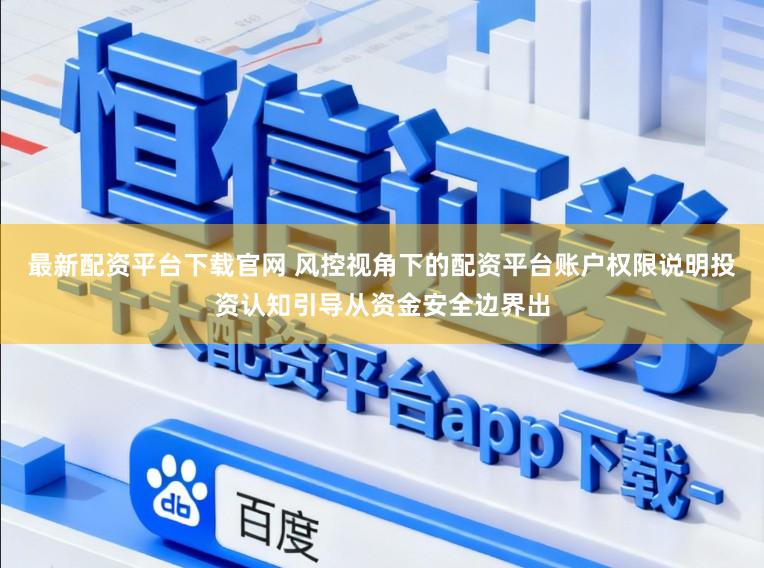 最新配资平台下载官网 风控视角下的配资平台账户权限说明投资认知引导从资金安全边界出