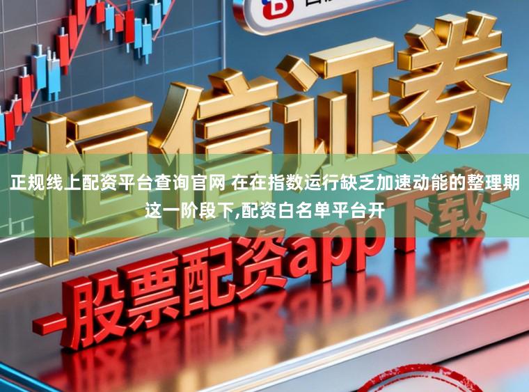 正规线上配资平台查询官网 在在指数运行缺乏加速动能的整理期这一阶段下，配资白名单平台开