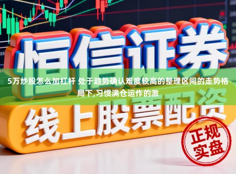 5万炒股怎么加杠杆 处于趋势确认难度较高的整理区间的走势格局下，习惯满仓运作的激