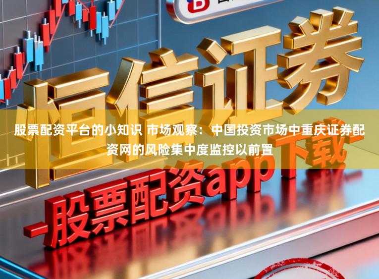 股票配资平台的小知识 市场观察：中国投资市场中重庆证券配资网的风险集中度监控以前置