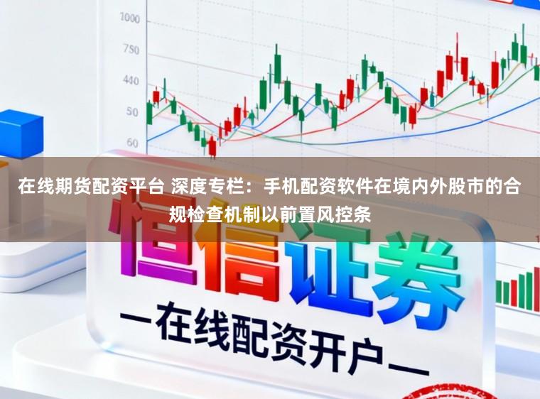 在线期货配资平台 深度专栏：手机配资软件在境内外股市的合规检查机制以前置风控条
