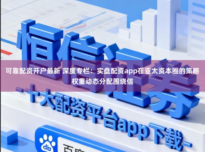 可靠配资开户最新 深度专栏：实盘配资app在亚太资本圈的策略权重动态分配围绕信