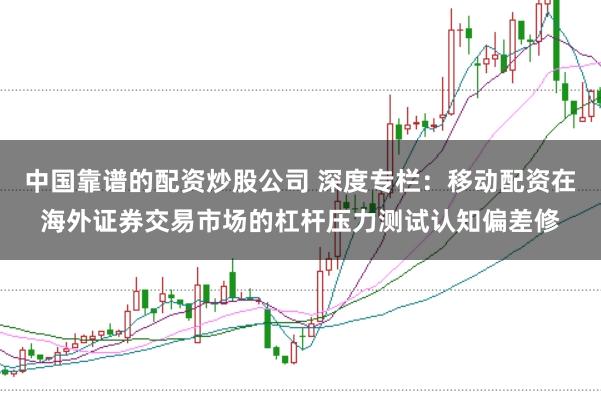 中国靠谱的配资炒股公司 深度专栏：移动配资在海外证券交易市场的杠杆压力测试认知偏差修