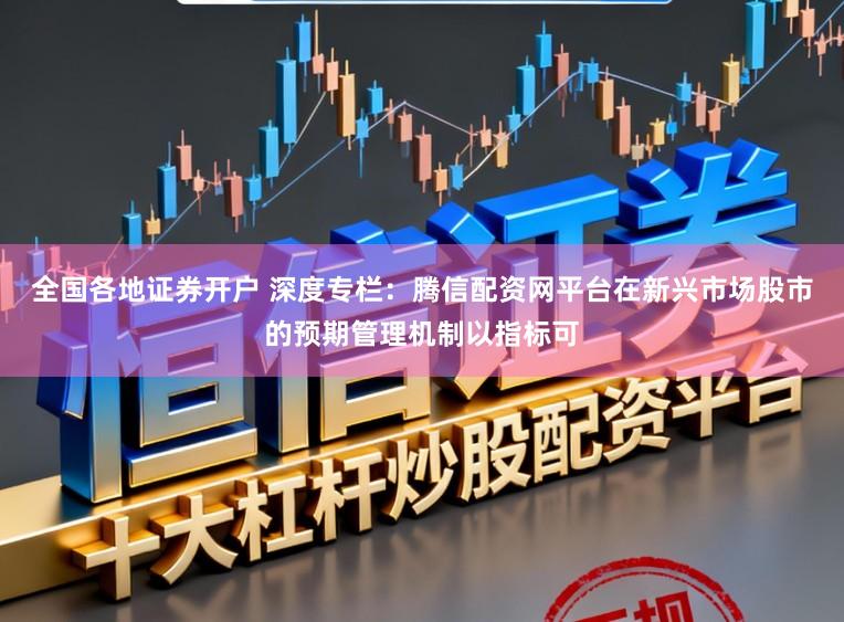 全国各地证券开户 深度专栏：腾信配资网平台在新兴市场股市的预期管理机制以指标可