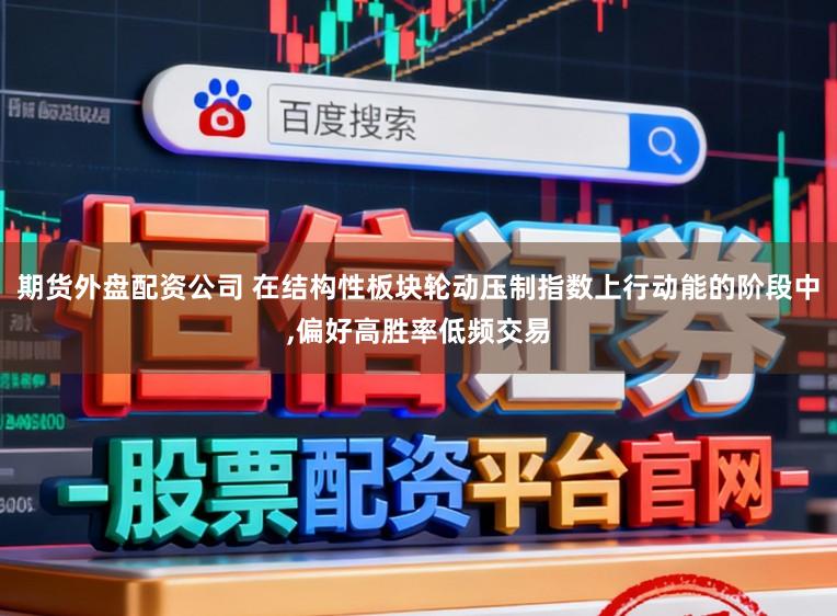 期货外盘配资公司 在结构性板块轮动压制指数上行动能的阶段中，偏好高胜率低频交易