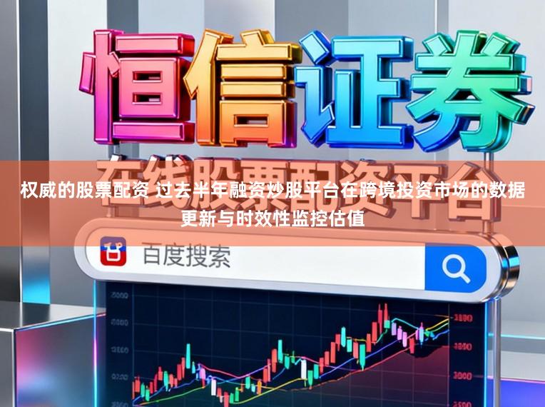 权威的股票配资 过去半年融资炒股平台在跨境投资市场的数据更新与时效性监控估值