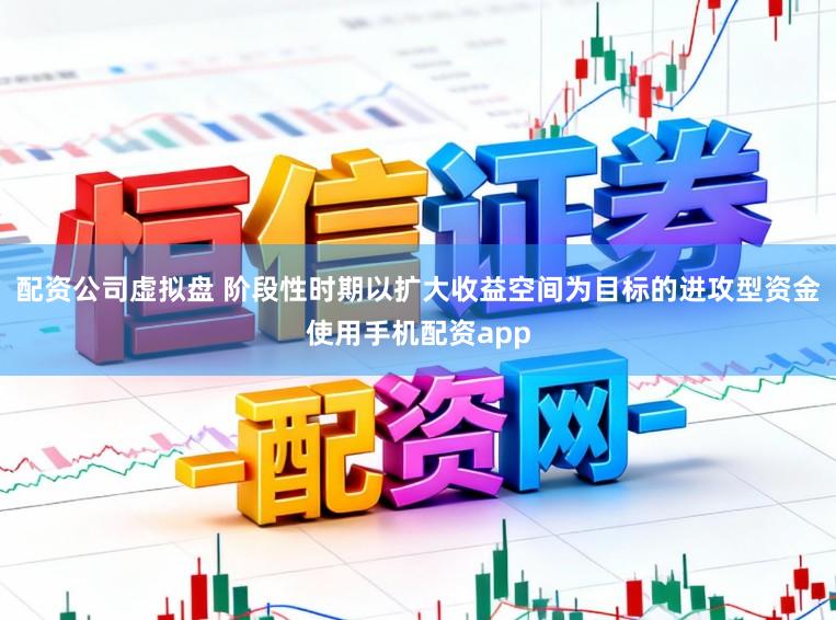 配资公司虚拟盘 阶段性时期以扩大收益空间为目标的进攻型资金使用手机配资app