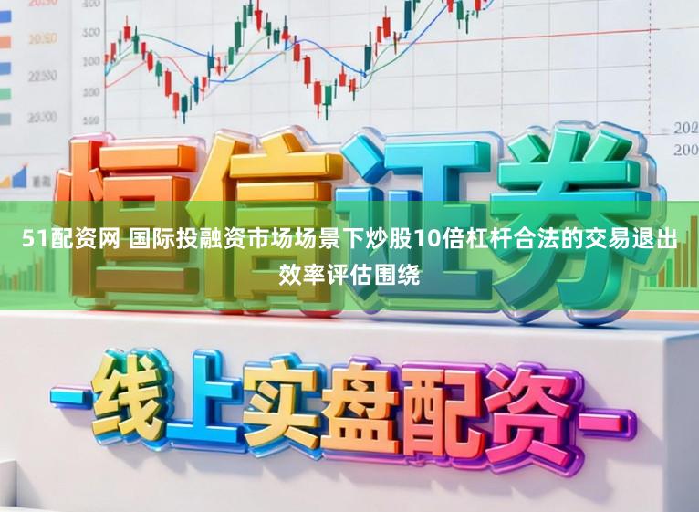 51配资网 国际投融资市场场景下炒股10倍杠杆合法的交易退出效率评估围绕