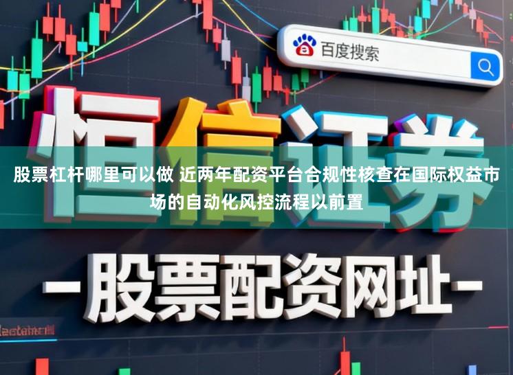 股票杠杆哪里可以做 近两年配资平台合规性核查在国际权益市场的自动化风控流程以前置