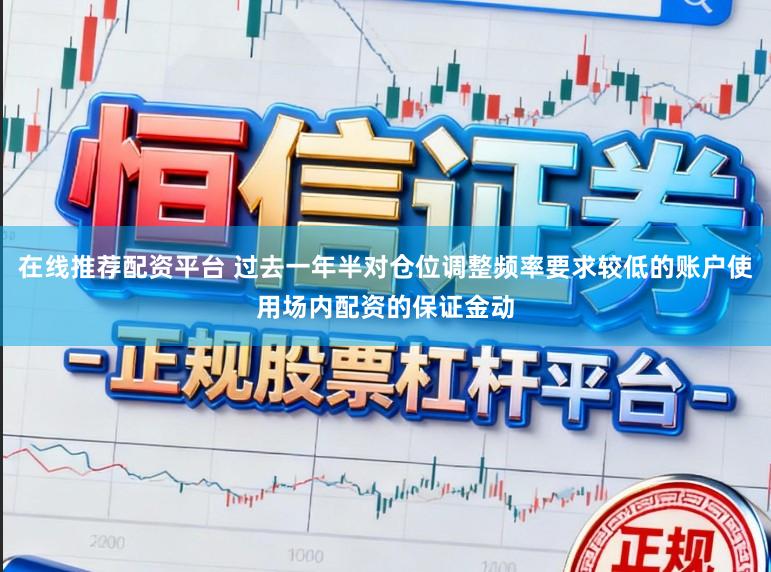 在线推荐配资平台 过去一年半对仓位调整频率要求较低的账户使用场内配资的保证金动