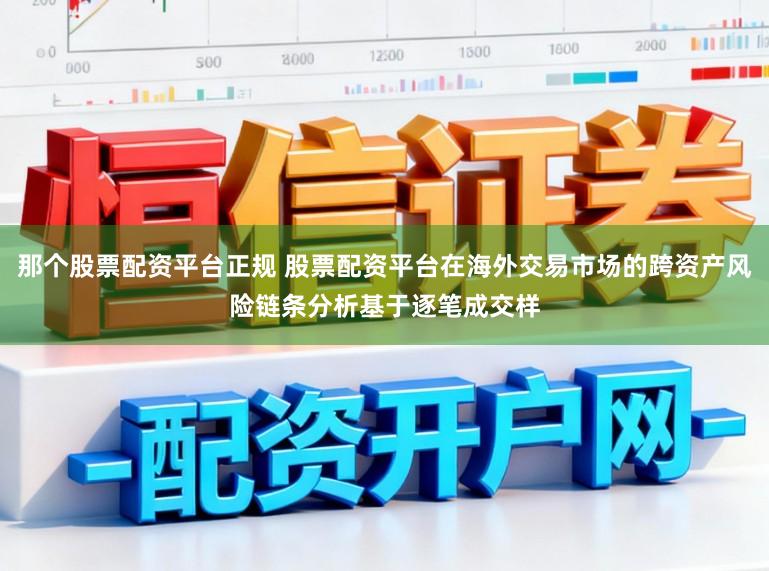 那个股票配资平台正规 股票配资平台在海外交易市场的跨资产风险链条分析基于逐笔成交样