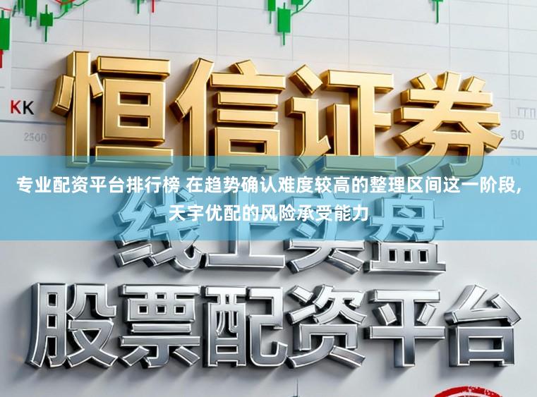 专业配资平台排行榜 在趋势确认难度较高的整理区间这一阶段,天宇优配的风险承受能力