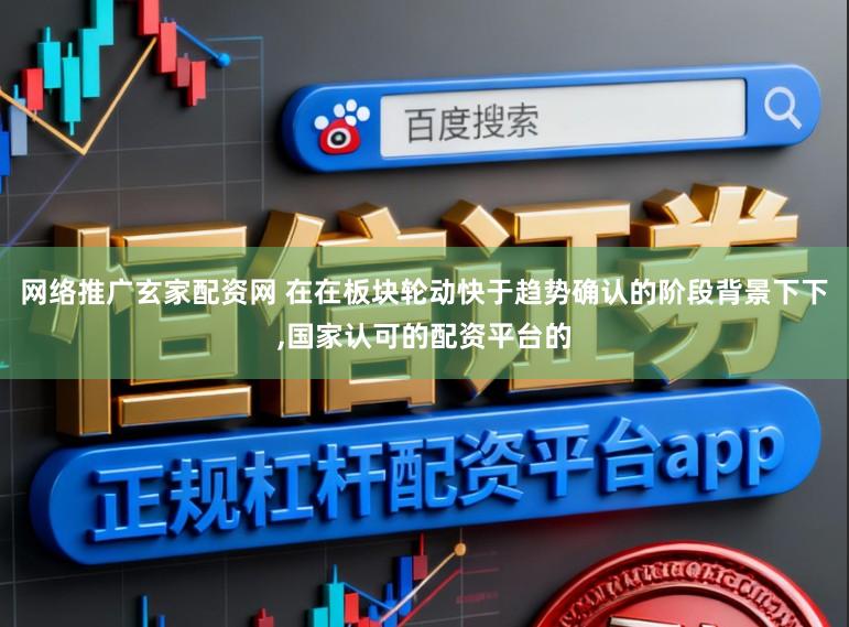 网络推广玄家配资网 在在板块轮动快于趋势确认的阶段背景下下,国家认可的配资平台的