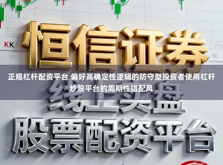 正规杠杆配资平台 偏好高确定性逻辑的防守型投资者使用杠杆炒股平台的周期性错配风