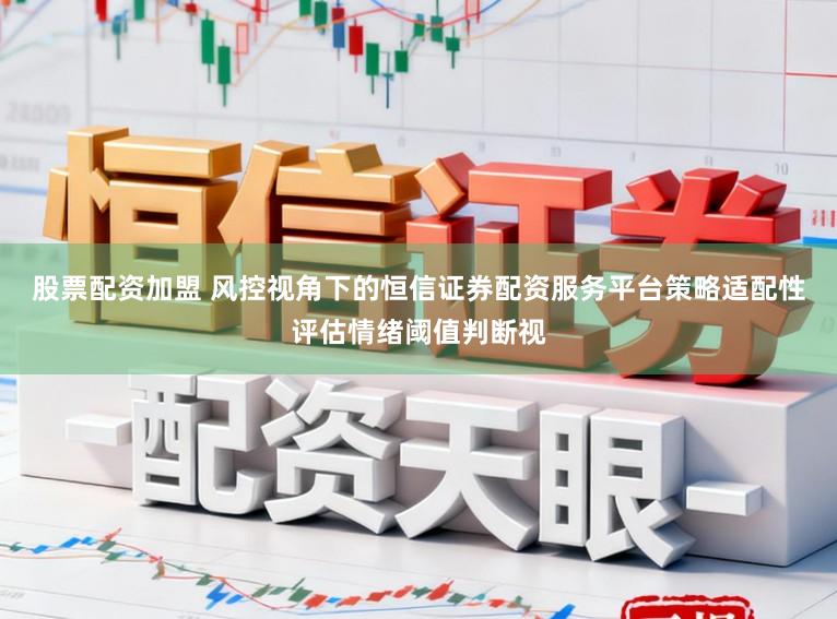 股票配资加盟 风控视角下的恒信证券配资服务平台策略适配性评估情绪阈值判断视