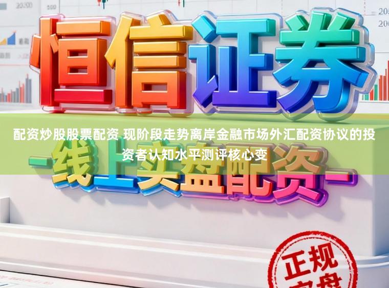配资炒股股票配资 现阶段走势离岸金融市场外汇配资协议的投资者认知水平测评核心变