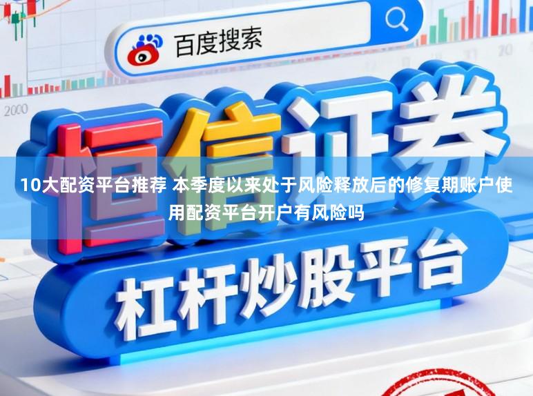 10大配资平台推荐 本季度以来处于风险释放后的修复期账户使用配资平台开户有风险吗