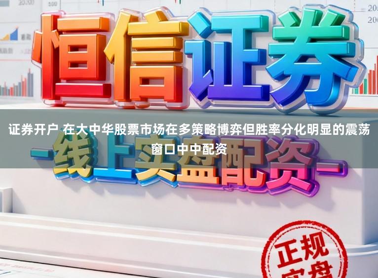 证券开户 在大中华股票市场在多策略博弈但胜率分化明显的震荡窗口中中配资