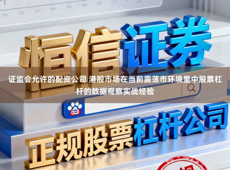 证监会允许的配资公司 港股市场在当前震荡市环境里中股票杠杆的数据观察实战经验