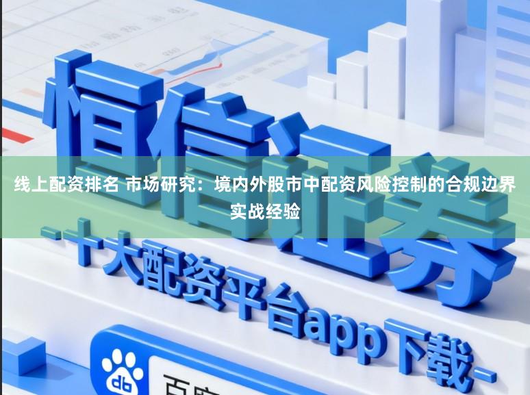线上配资排名 市场研究：境内外股市中配资风险控制的合规边界实战经验
