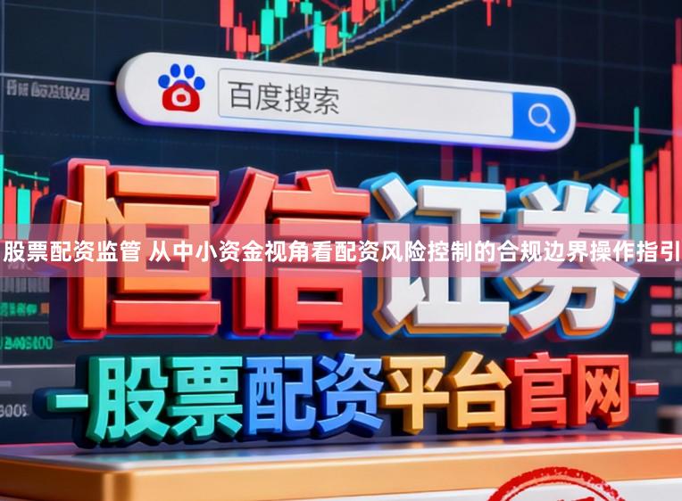 股票配资监管 从中小资金视角看配资风险控制的合规边界操作指引