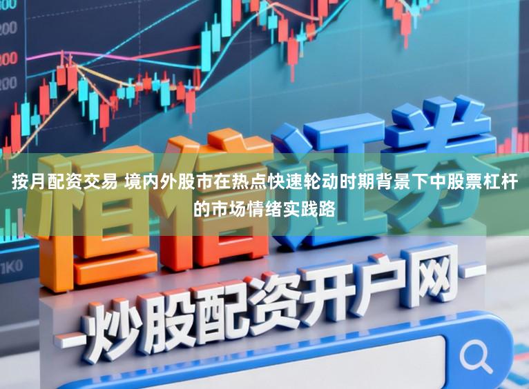 按月配资交易 境内外股市在热点快速轮动时期背景下中股票杠杆的市场情绪实践路