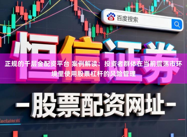 正规的千层金配资平台 案例解读：投资者群体在当前震荡市环境里使用股票杠杆的风险管理