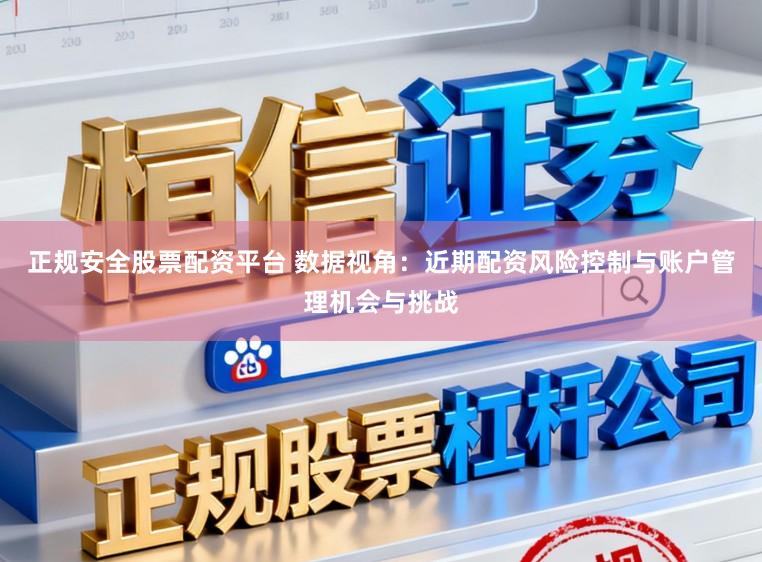正规安全股票配资平台 数据视角：近期配资风险控制与账户管理机会与挑战