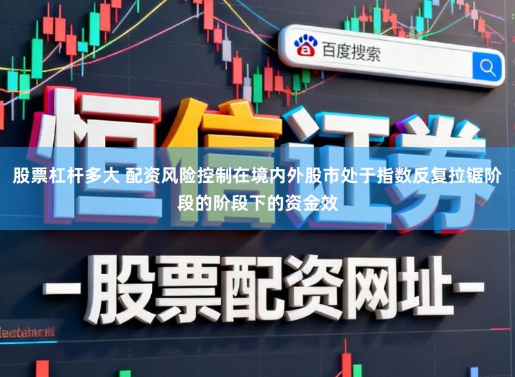 股票杠杆多大 配资风险控制在境内外股市处于指数反复拉锯阶段的阶段下的资金效