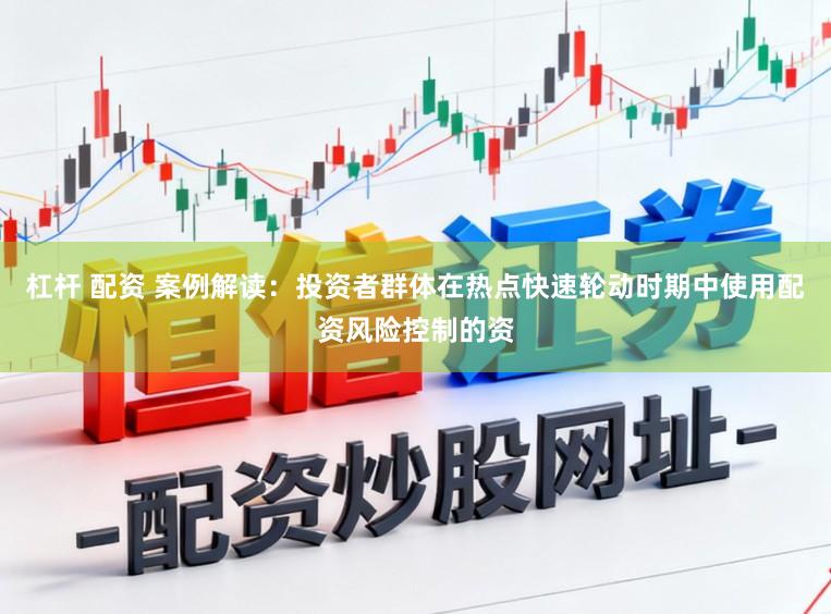 杠杆 配资 案例解读：投资者群体在热点快速轮动时期中使用配资风险控制的资