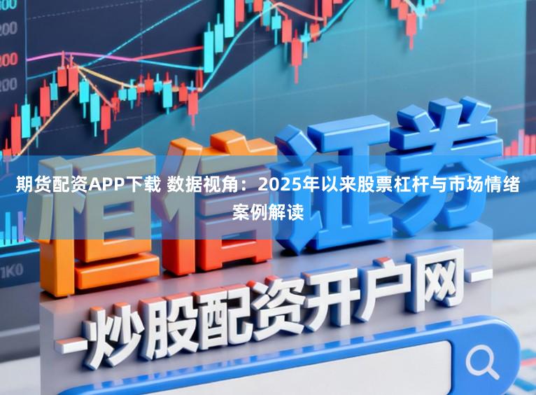 期货配资APP下载 数据视角：2025年以来股票杠杆与市场情绪案例解读