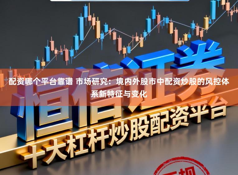 配资哪个平台靠谱 市场研究：境内外股市中配资炒股的风控体系新特征与变化
