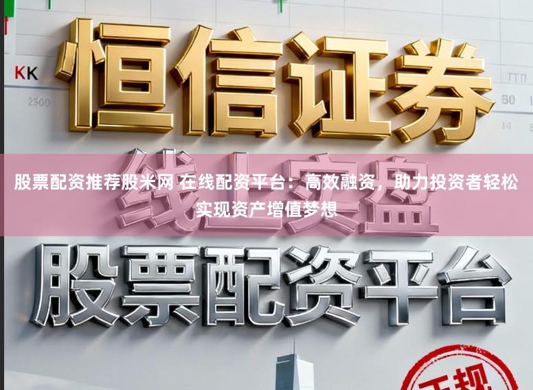 股票配资推荐股米网 在线配资平台：高效融资，助力投资者轻松实现资产增值梦想