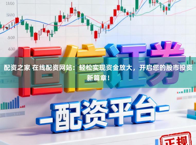 配资之家 在线配资网站：轻松实现资金放大，开启您的股市投资新篇章！