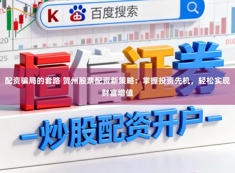 配资骗局的套路 贺州股票配资新策略：掌握投资先机，轻松实现财富增值