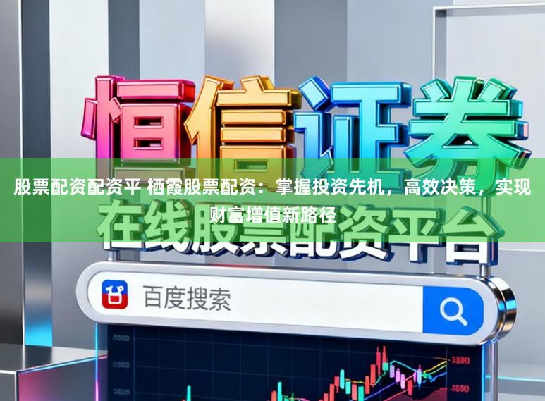 股票配资配资平 栖霞股票配资：掌握投资先机，高效决策，实现财富增值新路径