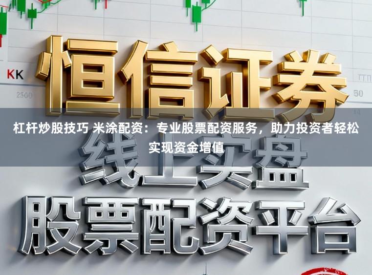 杠杆炒股技巧 米涂配资：专业股票配资服务，助力投资者轻松实现资金增值