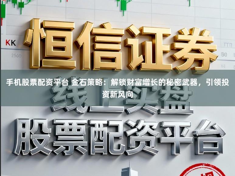手机股票配资平台 金石策略：解锁财富增长的秘密武器，引领投资新风向