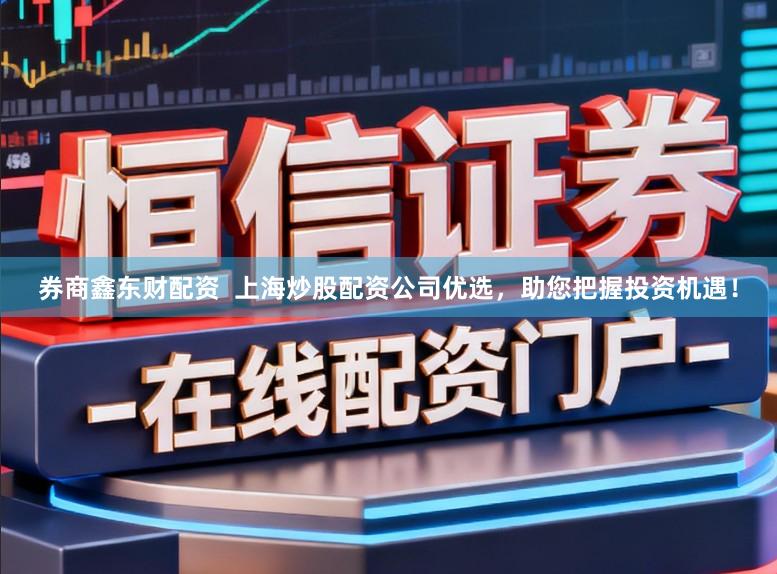 券商鑫东财配资  上海炒股配资公司优选，助您把握投资机遇！